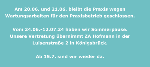 Am 20.06. und 21.06. bleibt die Praxis wegen Wartungsarbeiten für den Praxisbetrieb geschlossen.  Vom 24.06.-12.07.24 haben wir Sommerpause. Unsere Vertretung übernimmt ZA Hofmann in der Luisenstraße 2 in Königsbrück.  Ab 15.7. sind wir wieder da.