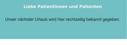 Liebe Patientinnen und Patienten    Unser nächster Urlaub wird hier rechtzeitig bekannt gegeben.