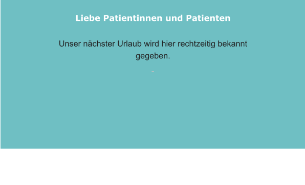 Liebe Patientinnen und Patienten  Unser nächster Urlaub wird hier rechtzeitig bekannt gegeben.