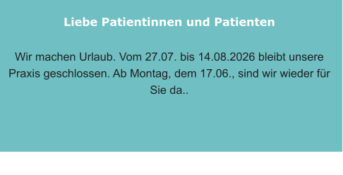 Liebe Patientinnen und Patienten    Wir machen Urlaub. Vom 27.07. bis 14.08.2026 bleibt unsere Praxis geschlossen. Ab Montag, dem 17.06., sind wir wieder für Sie da..